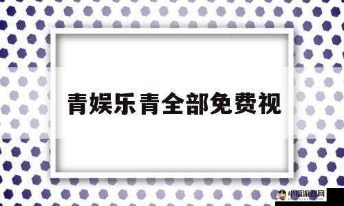 青娱乐青全部免费视：开启免费娱乐之门